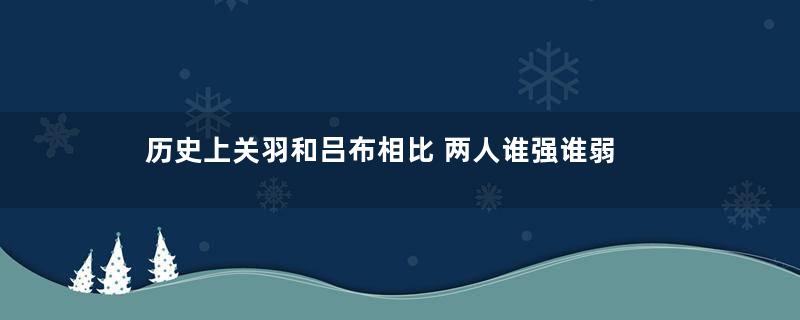 历史上关羽和吕布相比 两人谁强谁弱